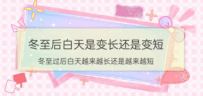 冬至后白天是变长还是变短（冬至过后白天越来越长还是越来越短 冬至以后白天越来越长吗）